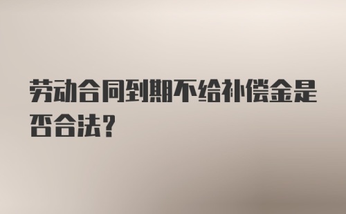 劳动合同到期不给补偿金是否合法？