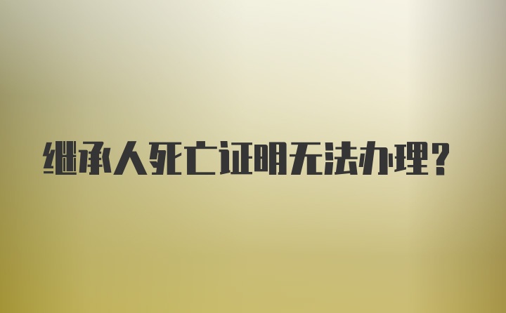 继承人死亡证明无法办理？