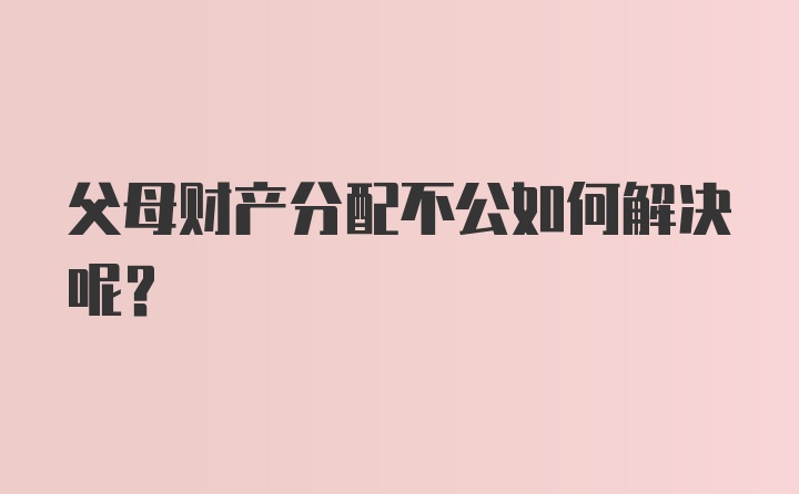 父母财产分配不公如何解决呢？