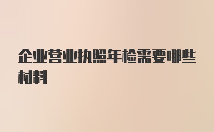 企业营业执照年检需要哪些材料