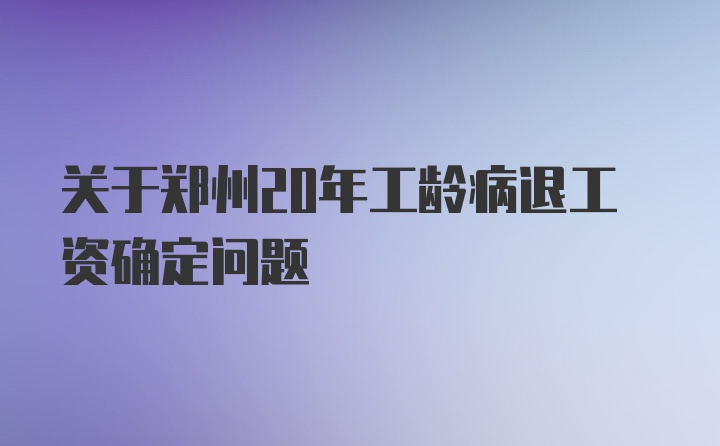 关于郑州20年工龄病退工资确定问题