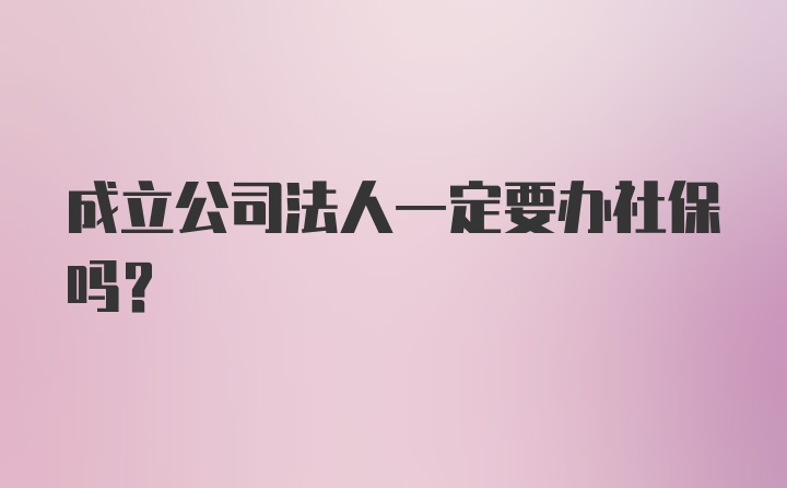 成立公司法人一定要办社保吗？