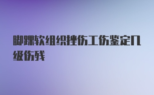 脚踝软组织挫伤工伤鉴定几级伤残