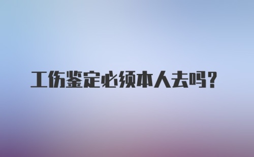 工伤鉴定必须本人去吗？