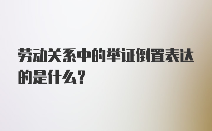 劳动关系中的举证倒置表达的是什么？