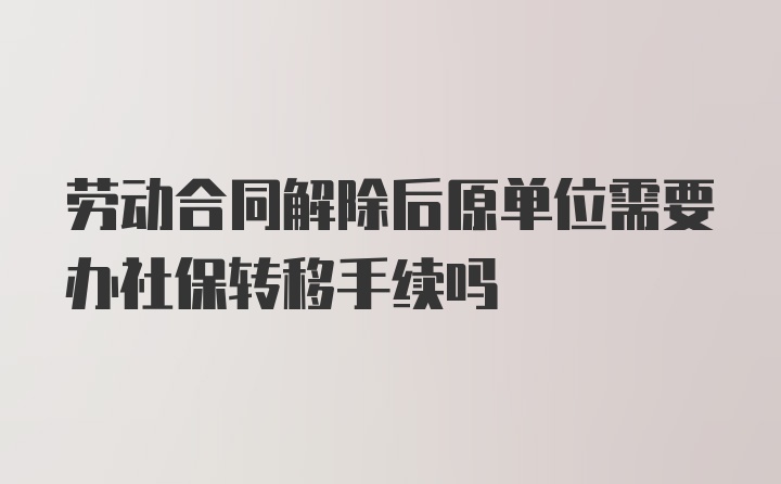 劳动合同解除后原单位需要办社保转移手续吗