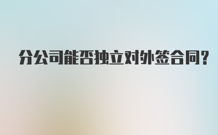 分公司能否独立对外签合同？