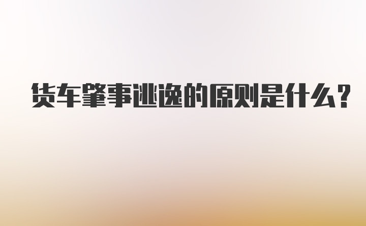 货车肇事逃逸的原则是什么？