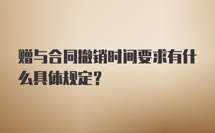 赠与合同撤销时间要求有什么具体规定？