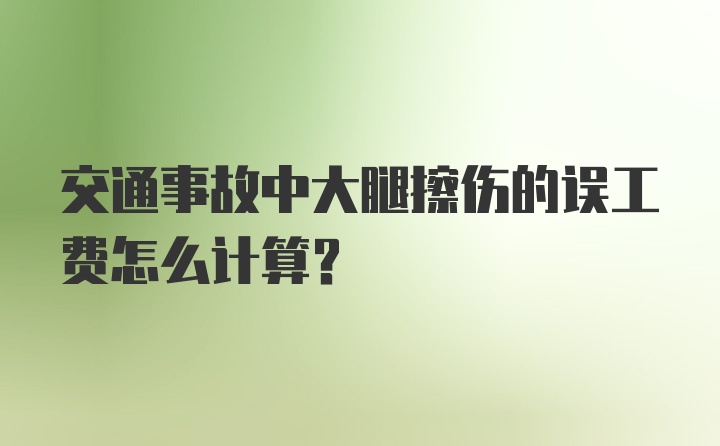 交通事故中大腿擦伤的误工费怎么计算？