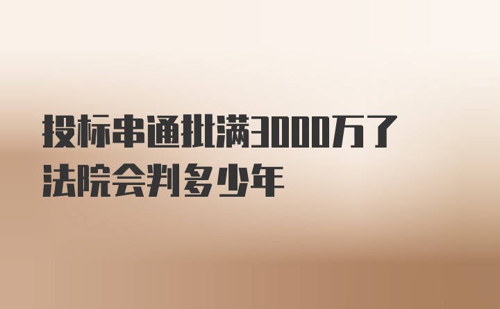 投标串通批满3000万了法院会判多少年