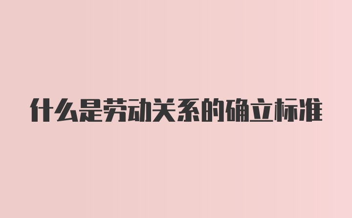 什么是劳动关系的确立标准