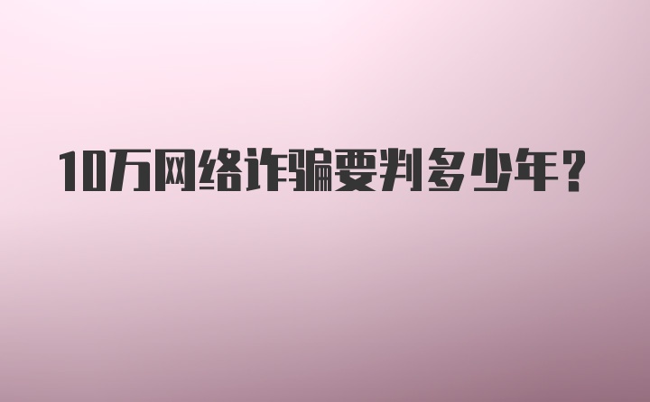 10万网络诈骗要判多少年？