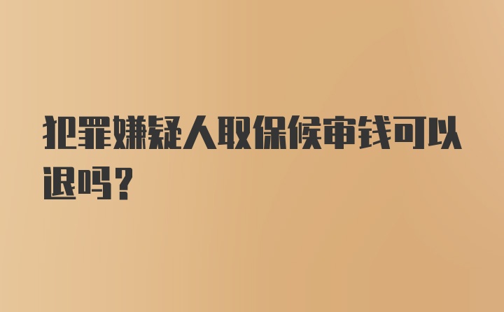 犯罪嫌疑人取保候审钱可以退吗？