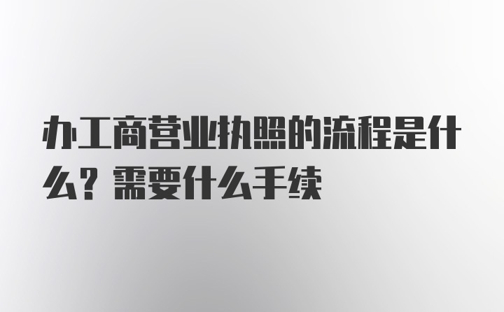 办工商营业执照的流程是什么？需要什么手续