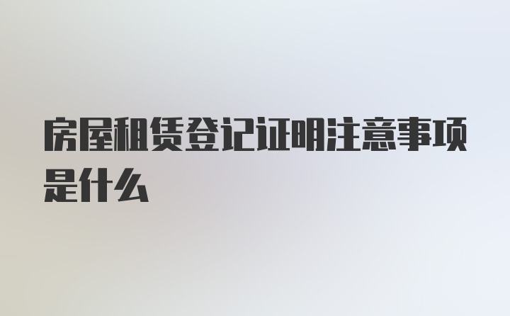 房屋租赁登记证明注意事项是什么