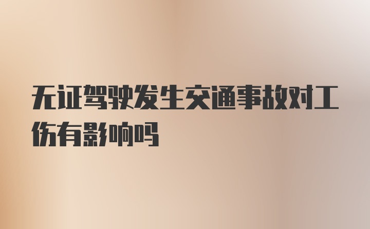 无证驾驶发生交通事故对工伤有影响吗