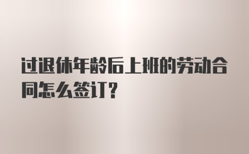 过退休年龄后上班的劳动合同怎么签订?