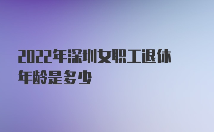 2022年深圳女职工退休年龄是多少