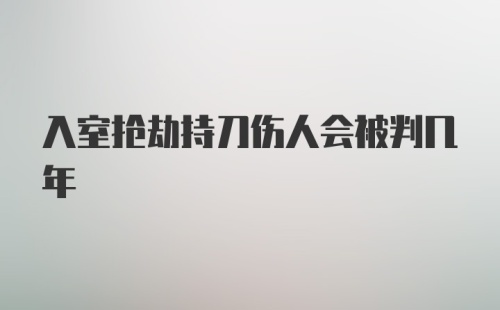 入室抢劫持刀伤人会被判几年