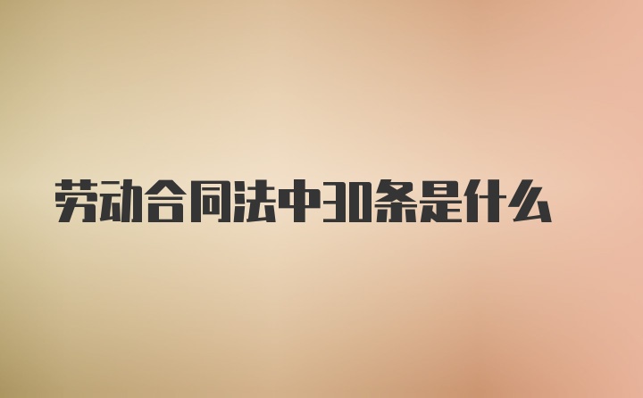 劳动合同法中30条是什么