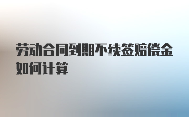 劳动合同到期不续签赔偿金如何计算