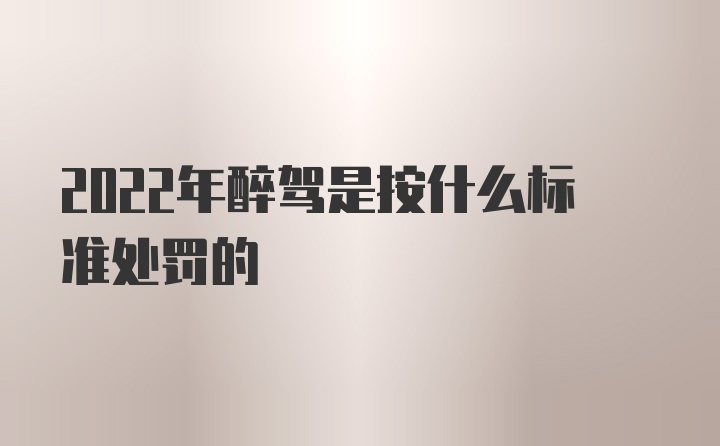 2022年醉驾是按什么标准处罚的