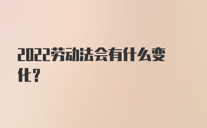 2022劳动法会有什么变化？