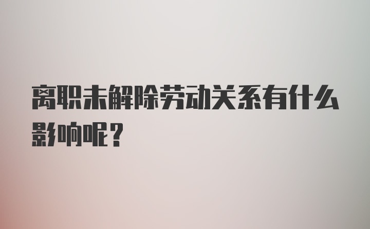 离职未解除劳动关系有什么影响呢?