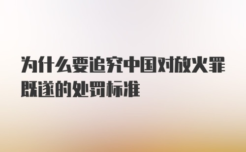 为什么要追究中国对放火罪既遂的处罚标准