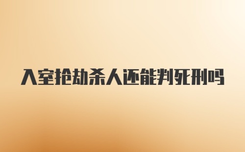 入室抢劫杀人还能判死刑吗