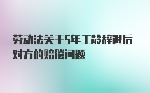 劳动法关于5年工龄辞退后对方的赔偿问题