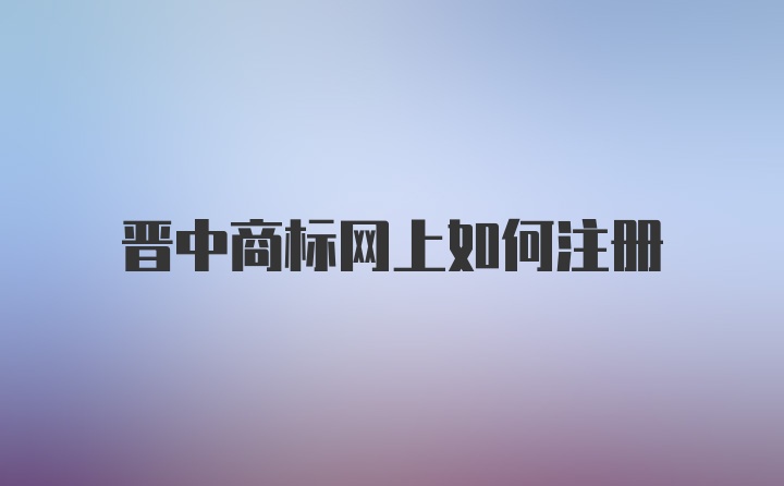 晋中商标网上如何注册