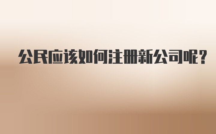 公民应该如何注册新公司呢？