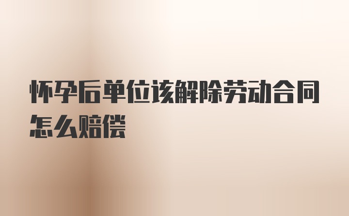 怀孕后单位该解除劳动合同怎么赔偿