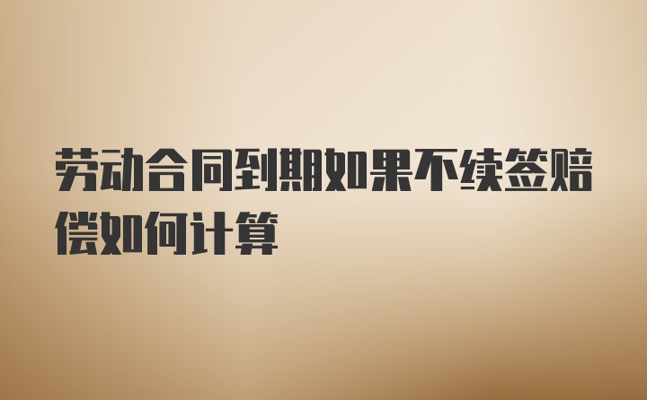 劳动合同到期如果不续签赔偿如何计算