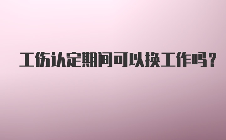 工伤认定期间可以换工作吗？