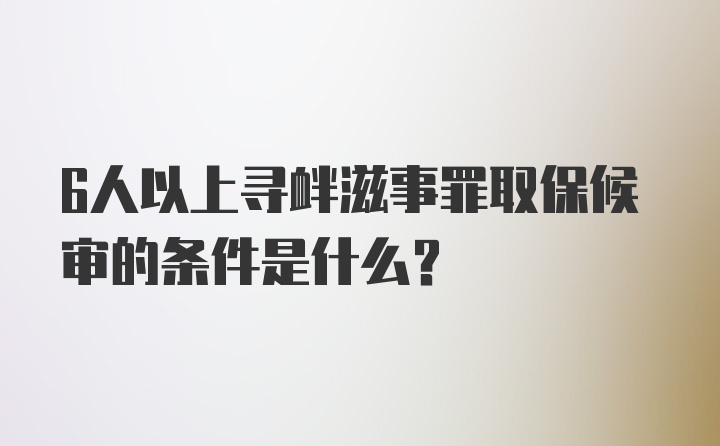 6人以上寻衅滋事罪取保候审的条件是什么？