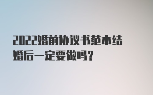 2022婚前协议书范本结婚后一定要做吗?