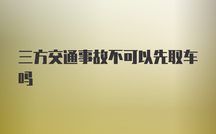 三方交通事故不可以先取车吗