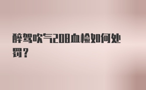 醉驾吹气208血检如何处罚?