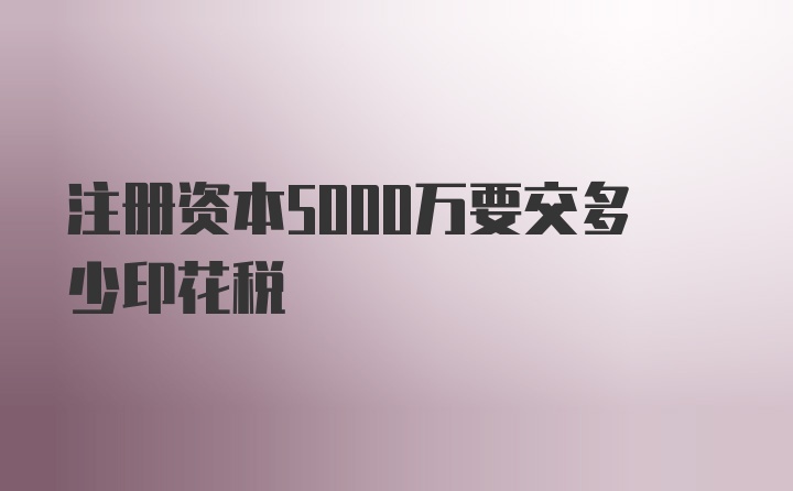 注册资本5000万要交多少印花税