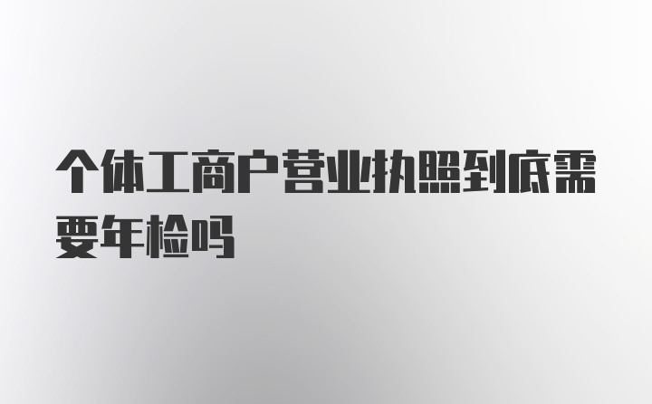 个体工商户营业执照到底需要年检吗