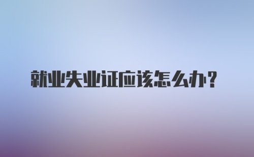 就业失业证应该怎么办？