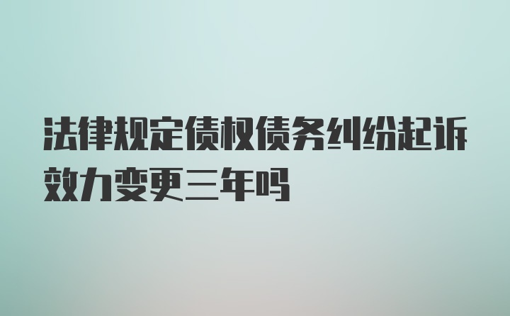 法律规定债权债务纠纷起诉效力变更三年吗