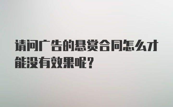 请问广告的悬赏合同怎么才能没有效果呢?