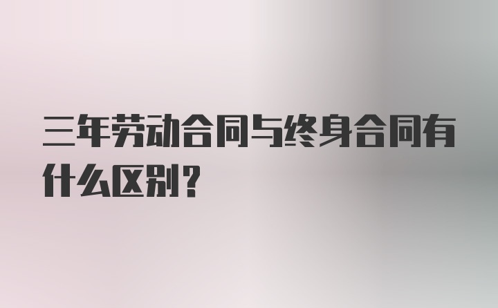 三年劳动合同与终身合同有什么区别？