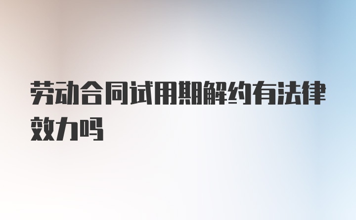 劳动合同试用期解约有法律效力吗