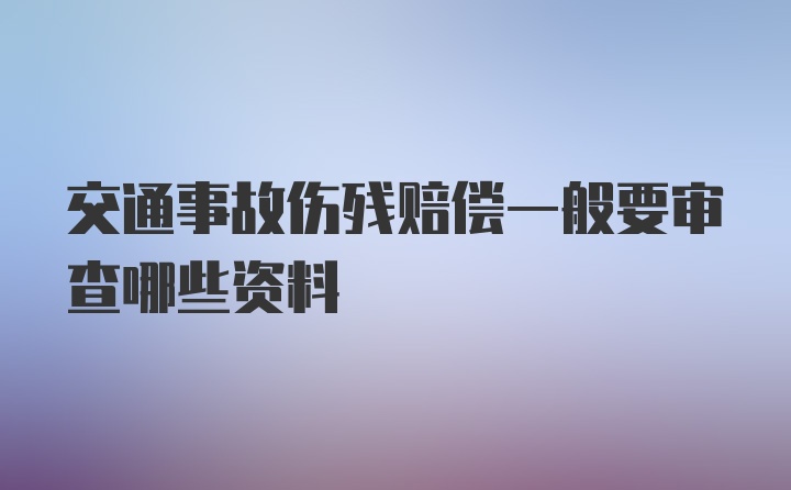 交通事故伤残赔偿一般要审查哪些资料