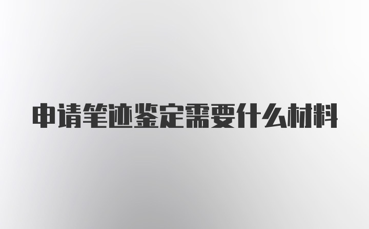 申请笔迹鉴定需要什么材料